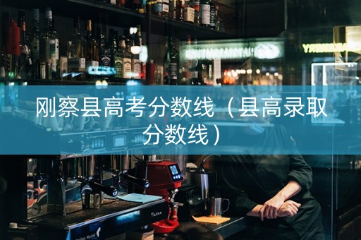 刚察县高考分数线（县高录取分数线）