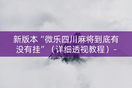 新版本“微乐四川麻将到底有没有挂”（详细透视教程）-哔哩哔哩