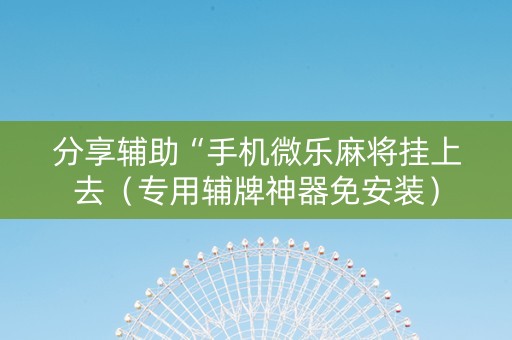 分享辅助“手机微乐麻将挂上去（专用辅牌神器免安装）