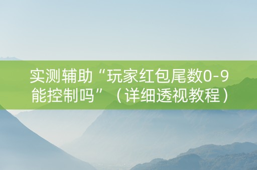 实测辅助“玩家红包尾数0-9能控制吗”（详细透视教程）-哔哩哔哩