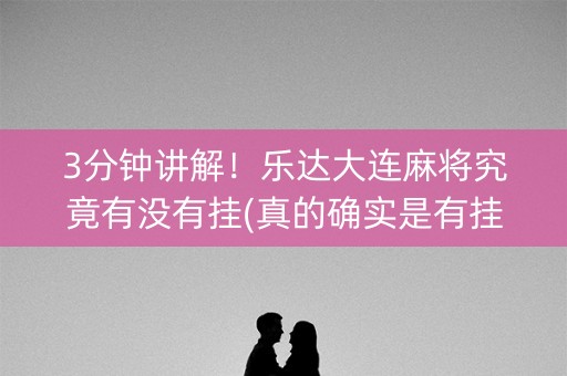 3分钟讲解！乐达大连麻将究竟有没有挂(真的确实是有挂)
