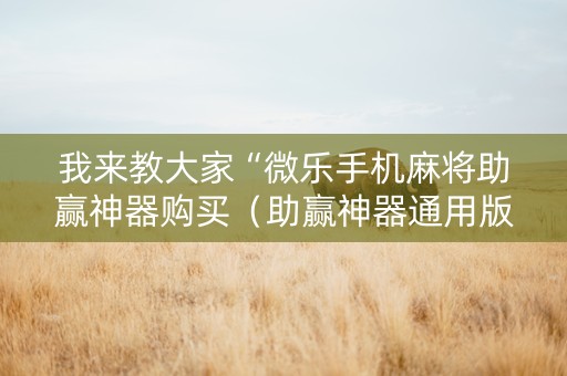 我来教大家“微乐手机麻将助赢神器购买（助赢神器通用版）