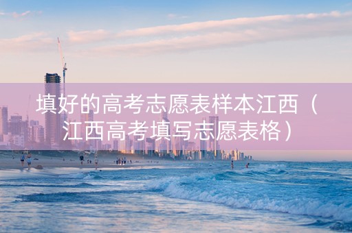 填好的高考志愿表样本江西（江西高考填写志愿表格）