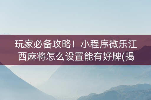 玩家必备攻略！小程序微乐江西麻将怎么设置能有好牌(揭秘手机上必备神器)