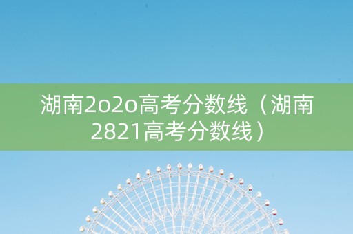 湖南2o2o高考分数线（湖南2821高考分数线）