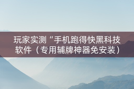 玩家实测“手机跑得快黑科技软件（专用辅牌神器免安装）