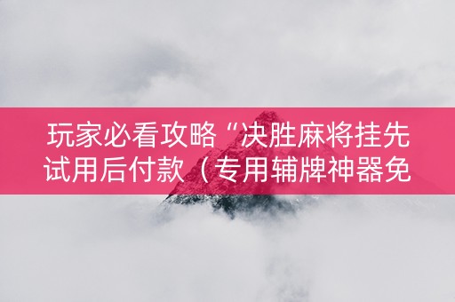 玩家必看攻略“决胜麻将挂先试用后付款（专用辅牌神器免安装）