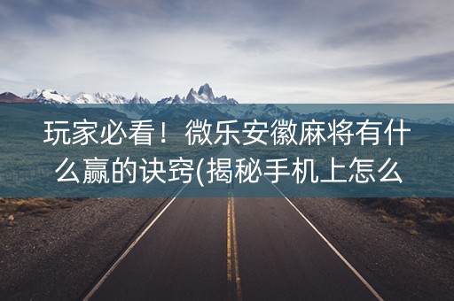 玩家必看！微乐安徽麻将有什么赢的诀窍(揭秘手机上怎么容易赢)