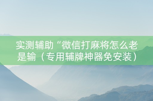 实测辅助“微信打麻将怎么老是输（专用辅牌神器免安装）