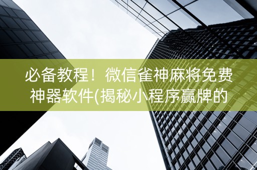 必备教程！微信雀神麻将免费神器软件(揭秘小程序赢牌的技巧)