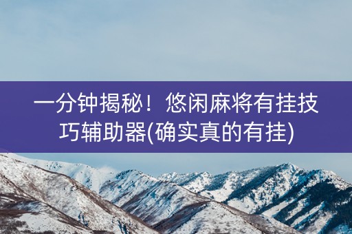 一分钟揭秘！悠闲麻将有挂技巧辅助器(确实真的有挂)