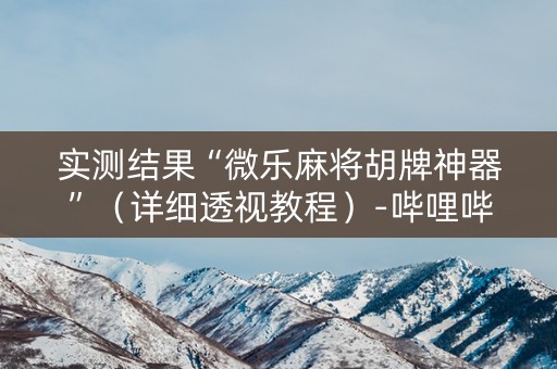 实测结果“微乐麻将胡牌神器”（详细透视教程）-哔哩哔哩