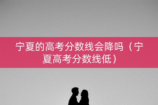 宁夏的高考分数线会降吗（宁夏高考分数线低）