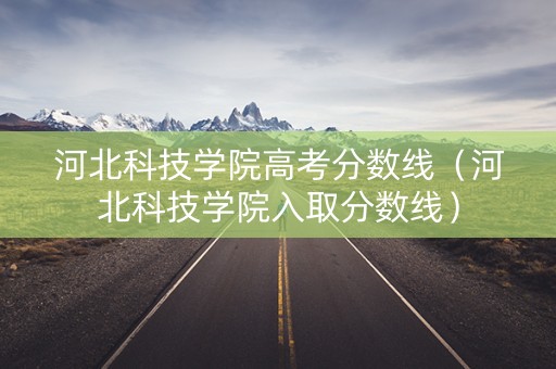 河北科技学院高考分数线（河北科技学院入取分数线）