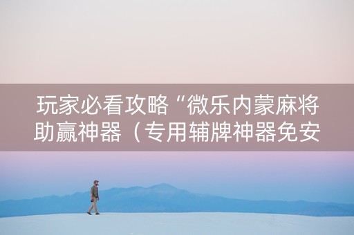 玩家必看攻略“微乐内蒙麻将助赢神器（专用辅牌神器免安装）