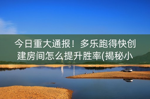 今日重大通报！多乐跑得快创建房间怎么提升胜率(揭秘小程序规律攻略)