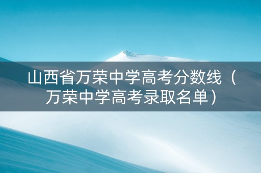 山西省万荣中学高考分数线（万荣中学高考录取名单）
