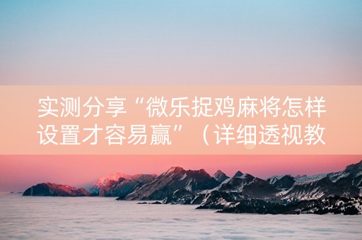 实测分享“微乐捉鸡麻将怎样设置才容易赢”（详细透视教程）-哔哩哔哩