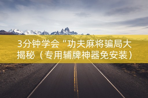 3分钟学会“功夫麻将骗局大揭秘（专用辅牌神器免安装）