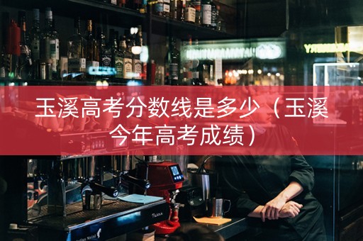 玉溪高考分数线是多少（玉溪今年高考成绩）