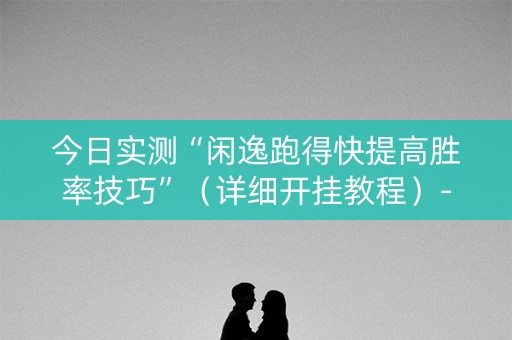 今日实测“闲逸跑得快提高胜率技巧”（详细开挂教程）-哔哩哔哩