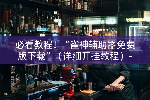 必看教程！“雀神辅助器免费版下载”（详细开挂教程）-哔哩哔哩