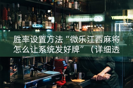 胜率设置方法“微乐江西麻将怎么让系统发好牌”（详细透视教程）-哔哩哔哩