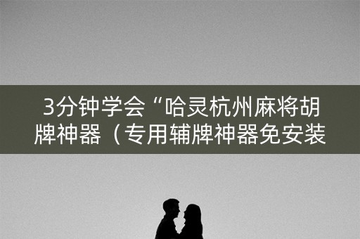 3分钟学会“哈灵杭州麻将胡牌神器（专用辅牌神器免安装）