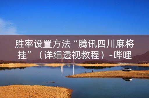 胜率设置方法“腾讯四川麻将挂”（详细透视教程）-哔哩哔哩