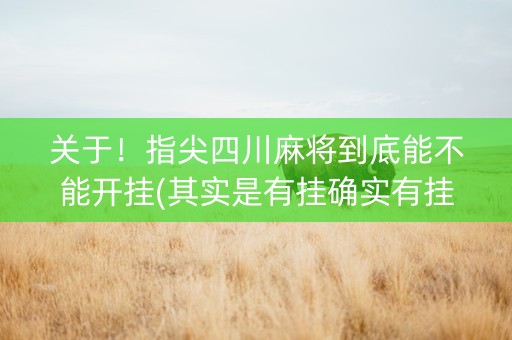 关于！指尖四川麻将到底能不能开挂(其实是有挂确实有挂)