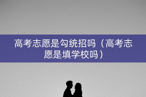 高考志愿是勾统招吗（高考志愿是填学校吗）