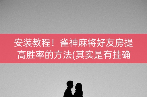 安装教程！雀神麻将好友房提高胜率的方法(其实是有挂确实有挂)