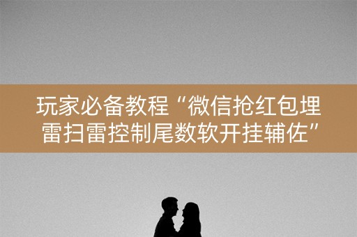 玩家必备教程“微信抢红包埋雷扫雷控制尾数软开挂辅佐”（详细透视教程）-哔哩哔哩