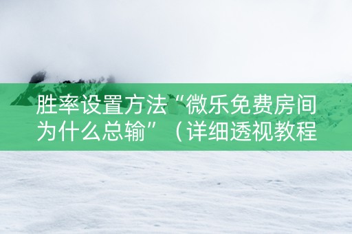 胜率设置方法“微乐免费房间为什么总输”（详细透视教程）-哔哩哔哩