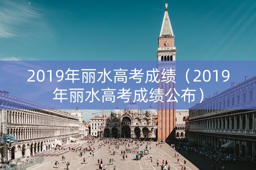 2019年丽水高考成绩（2019年丽水高考成绩公布）