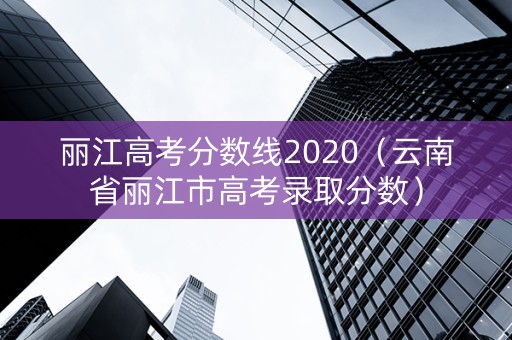 丽江高考分数线2020（云南省丽江市高考录取分数）