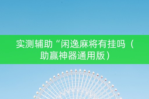 实测辅助“闲逸麻将有挂吗（助赢神器通用版）