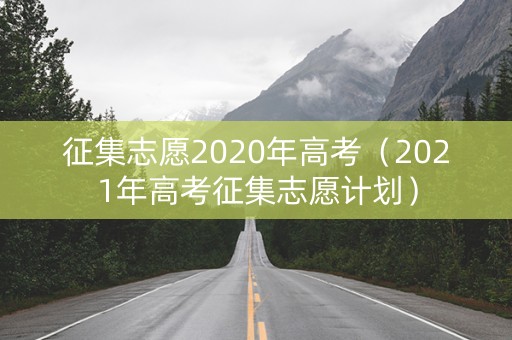 征集志愿2020年高考（2021年高考征集志愿计划）