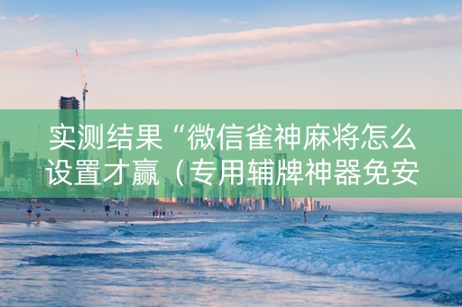 实测结果“微信雀神麻将怎么设置才赢（专用辅牌神器免安装）