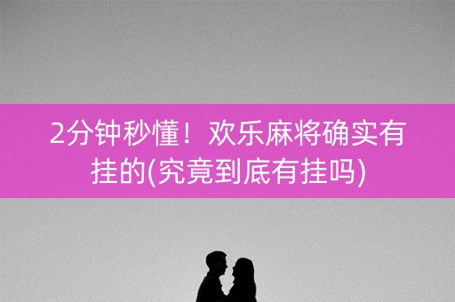 2分钟秒懂！欢乐麻将确实有挂的(究竟到底有挂吗)