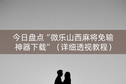 今日盘点“微乐山西麻将免输神器下载”（详细透视教程）-哔哩哔哩