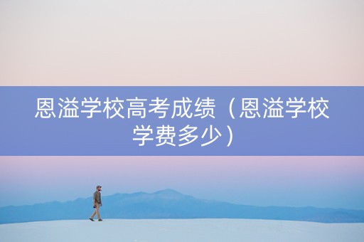 恩溢学校高考成绩（恩溢学校学费多少）