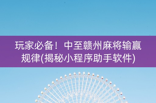 玩家必备！中至赣州麻将输赢规律(揭秘小程序助手软件)