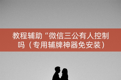 教程辅助“微信三公有人控制吗（专用辅牌神器免安装）
