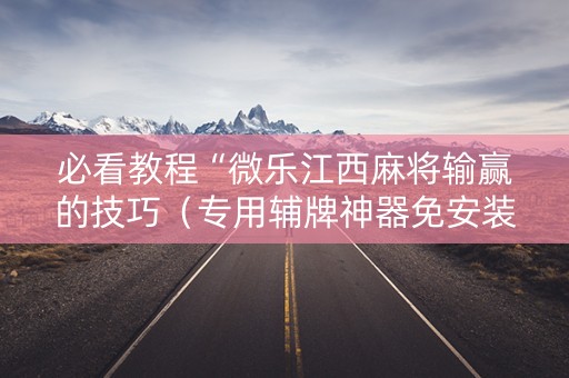 必看教程“微乐江西麻将输赢的技巧（专用辅牌神器免安装）