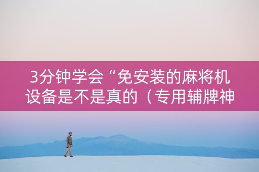 3分钟学会“免安装的麻将机设备是不是真的（专用辅牌神器免安装）