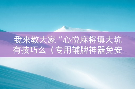 我来教大家“心悦麻将填大坑有技巧么（专用辅牌神器免安装）