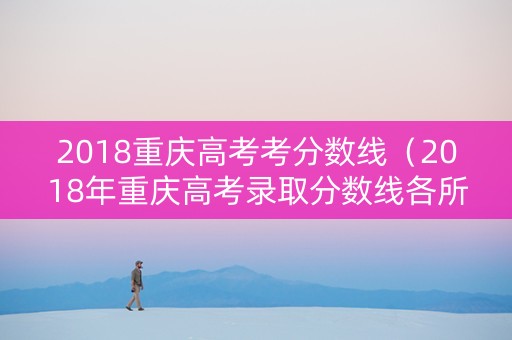 2018重庆高考考分数线（2018年重庆高考录取分数线各所学校）