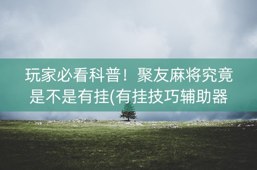 玩家必看科普！聚友麻将究竟是不是有挂(有挂技巧辅助器)