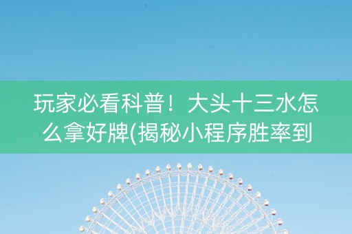 玩家必看科普！大头十三水怎么拿好牌(揭秘小程序胜率到哪调)